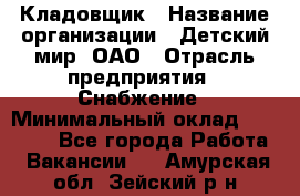 Кладовщик › Название организации ­ Детский мир, ОАО › Отрасль предприятия ­ Снабжение › Минимальный оклад ­ 25 000 - Все города Работа » Вакансии   . Амурская обл.,Зейский р-н